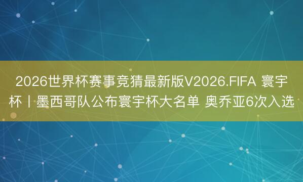 2026世界杯赛事竞猜最新版V2026.FIFA 寰宇杯丨墨西哥队公布寰宇杯大名单 奥乔亚6次入选