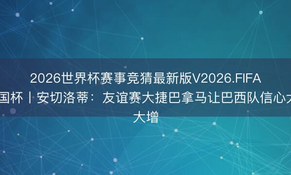 2026世界杯赛事竞猜最新版V2026.FIFA 全国杯丨安切洛蒂：友谊赛大捷巴拿马让巴西队信心大增