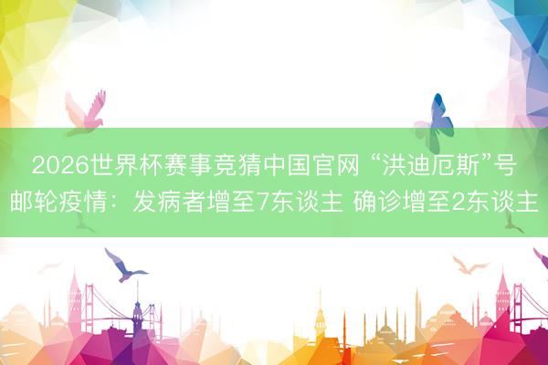 2026世界杯赛事竞猜中国官网 “洪迪厄斯”号邮轮疫情：发病者增至7东谈主 确诊增至2东谈主