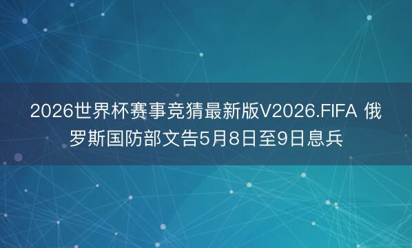 2026世界杯赛事竞猜最新版V2026.FIFA 俄罗斯国防部文告5月8日至9日息兵
