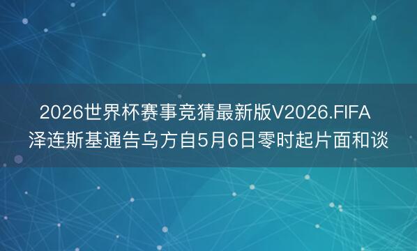 2026世界杯赛事竞猜最新版V2026.FIFA 泽连斯基通告乌方自5月6日零时起片面和谈