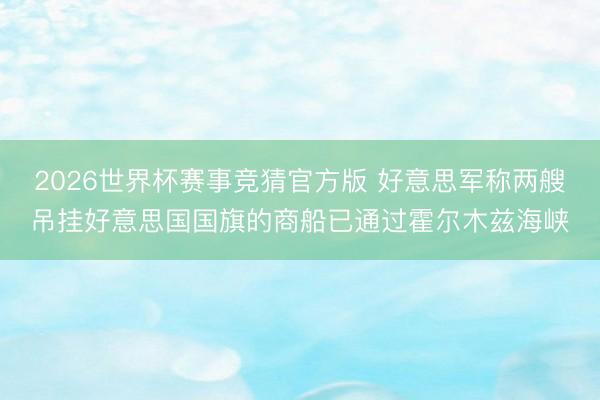 2026世界杯赛事竞猜官方版 好意思军称两艘吊挂好意思国国旗的商船已通过霍尔木兹海峡