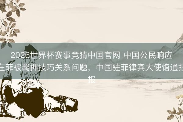 2026世界杯赛事竞猜中国官网 中国公民响应在菲被羁押技巧关系问题，中国驻菲律宾大使馆通报