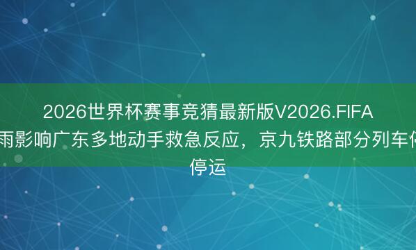 2026世界杯赛事竞猜最新版V2026.FIFA 暴雨影响广东多地动手救急反应，京九铁路部分列车停运