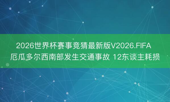2026世界杯赛事竞猜最新版V2026.FIFA 厄瓜多尔西南部发生交通事故 12东谈主耗损