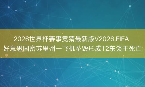 2026世界杯赛事竞猜最新版V2026.FIFA 好意思国密苏里州一飞机坠毁形成12东谈主死亡