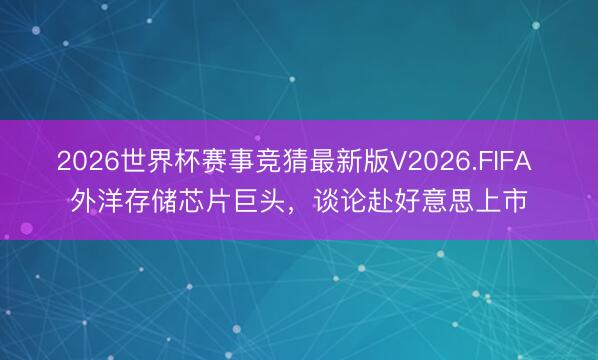 2026世界杯赛事竞猜最新版V2026.FIFA 外洋存储芯片巨头，谈论赴好意思上市