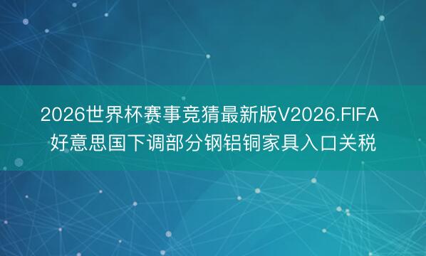 2026世界杯赛事竞猜最新版V2026.FIFA 好意思国下调部分钢铝铜家具入口关税