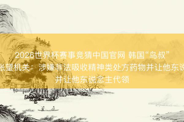2026世界杯赛事竞猜中国官网 韩国“鸟叔”已被嘱托张望机关：涉嫌非法吸收精神类处方药物并让他东说念主代领