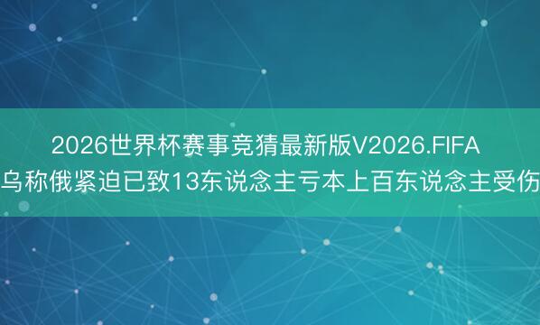 2026世界杯赛事竞猜最新版V2026.FIFA 乌称俄紧迫已致13东说念主亏本上百东说念主受伤