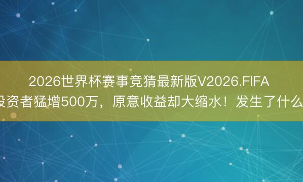 2026世界杯赛事竞猜最新版V2026.FIFA 投资者猛增500万，原意收益却大缩水！发生了什么？
