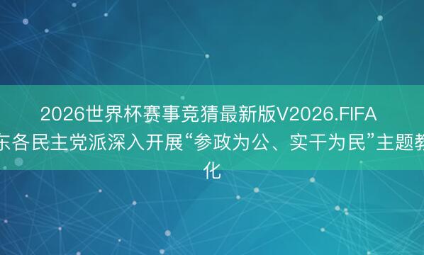 2026世界杯赛事竞猜最新版V2026.FIFA 广东各民主党派深入开展“参政为公、实干为民”主题教化