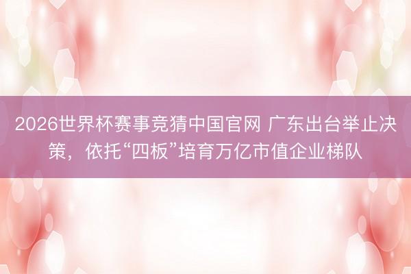 2026世界杯赛事竞猜中国官网 广东出台举止决策，依托“四板”培育万亿市值企业梯队