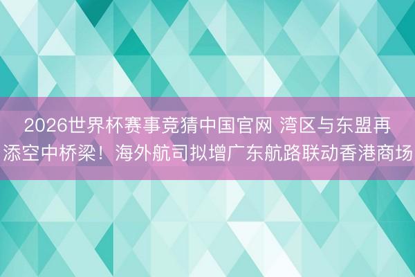 2026世界杯赛事竞猜中国官网 湾区与东盟再添空中桥梁！海外航司拟增广东航路联动香港商场