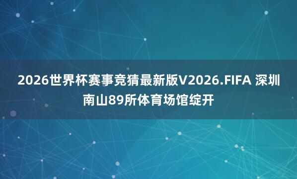 2026世界杯赛事竞猜最新版V2026.FIFA 深圳南山89所体育场馆绽开