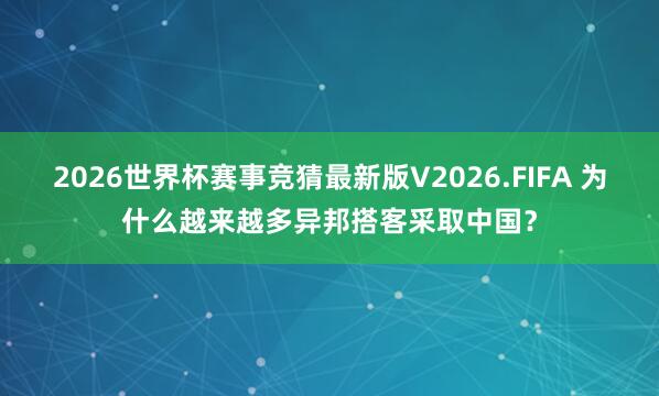 2026世界杯赛事竞猜最新版V2026.FIFA 为什么越来越多异邦搭客采取中国？