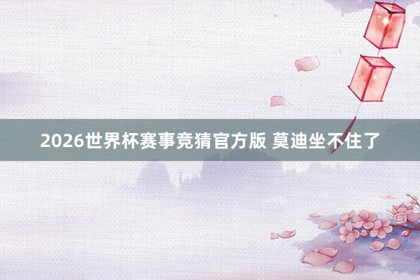2026世界杯赛事竞猜官方版 莫迪坐不住了