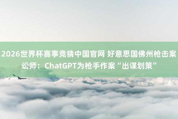 2026世界杯赛事竞猜中国官网 好意思国佛州枪击案讼师：ChatGPT为枪手作案“出谋划策”