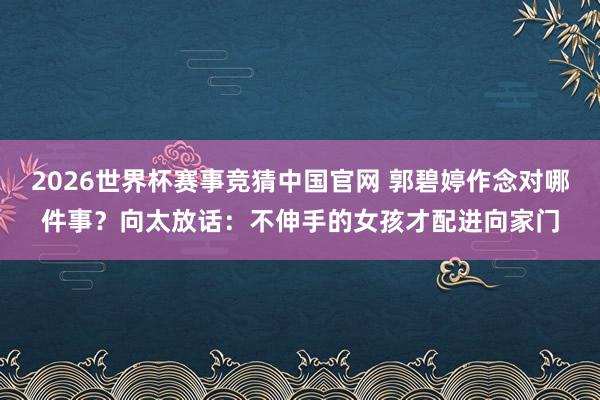 2026世界杯赛事竞猜中国官网 郭碧婷作念对哪件事？向太放话：不伸手的女孩才配进向家门