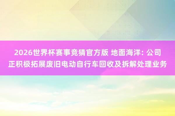 2026世界杯赛事竞猜官方版 地面海洋: 公司正积极拓展废旧电动自行车回收及拆解处理业务