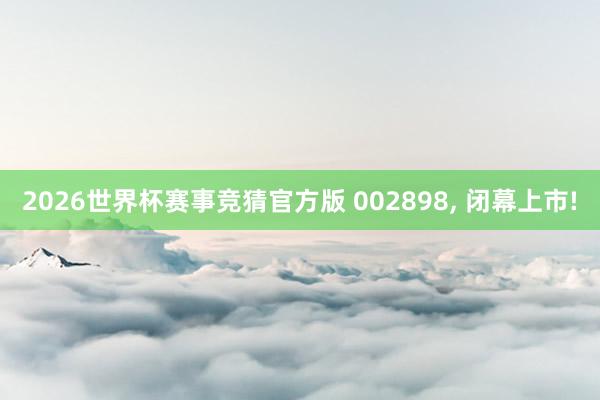 2026世界杯赛事竞猜官方版 002898， 闭幕上市!
