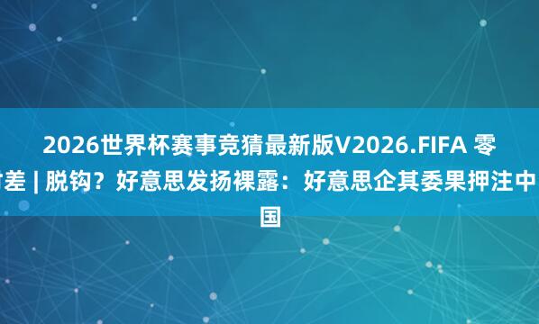 2026世界杯赛事竞猜最新版V2026.FIFA 零时差 | 脱钩？好意思发扬裸露：好意思企其委果押注中国