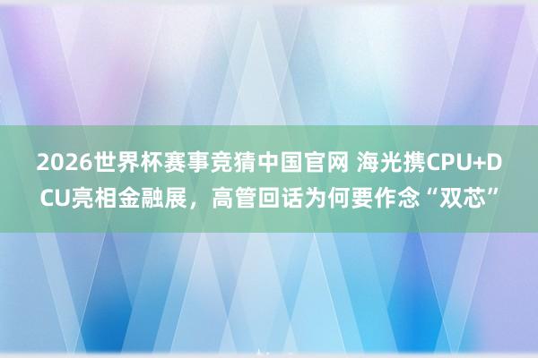 2026世界杯赛事竞猜中国官网 海光携CPU+DCU亮相金融展，高管回话为何要作念“双芯”