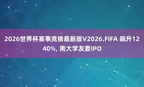 2026世界杯赛事竞猜最新版V2026.FIFA 飙升1240%， 南大学友要IPO