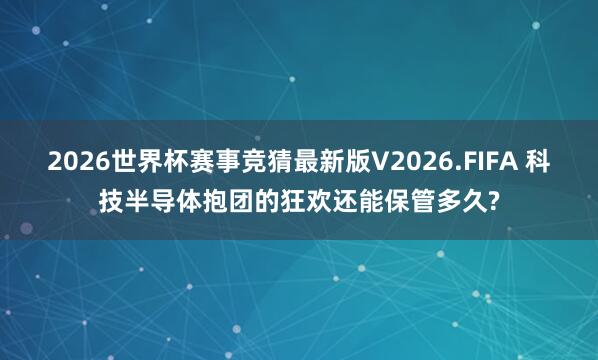 2026世界杯赛事竞猜最新版V2026.FIFA 科技半导体抱团的狂欢还能保管多久?