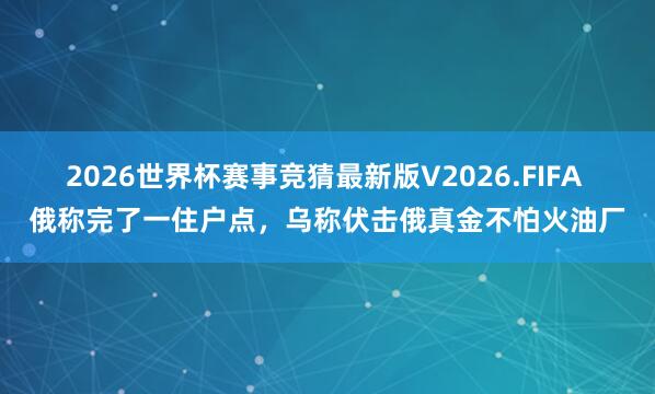 2026世界杯赛事竞猜最新版V2026.FIFA 俄称完了一住户点，乌称伏击俄真金不怕火油厂