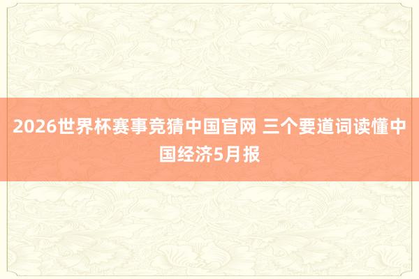 2026世界杯赛事竞猜中国官网 三个要道词读懂中国经济5月报