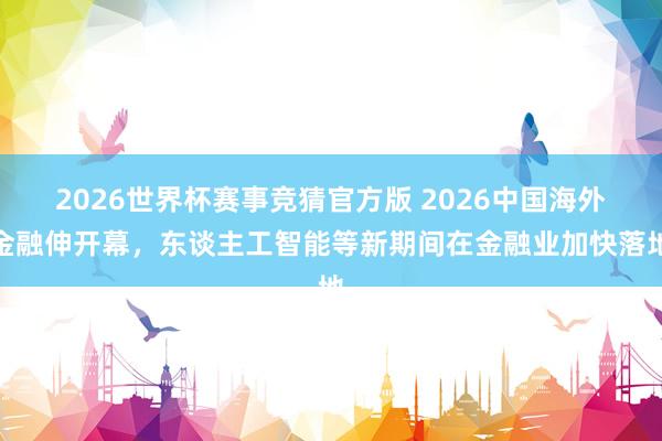 2026世界杯赛事竞猜官方版 2026中国海外金融伸开幕，东谈主工智能等新期间在金融业加快落地