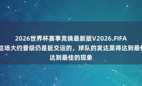 2026世界杯赛事竞猜最新版V2026.FIFA 郑智:这场大约晋级仍是挺交运的,球队的发达莫得达到最佳的现象