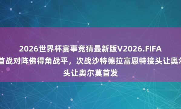 2026世界杯赛事竞猜最新版V2026.FIFA 阿斯：首战对阵佛得角战平，次战沙特德拉富恩特接头让奥尔莫首发