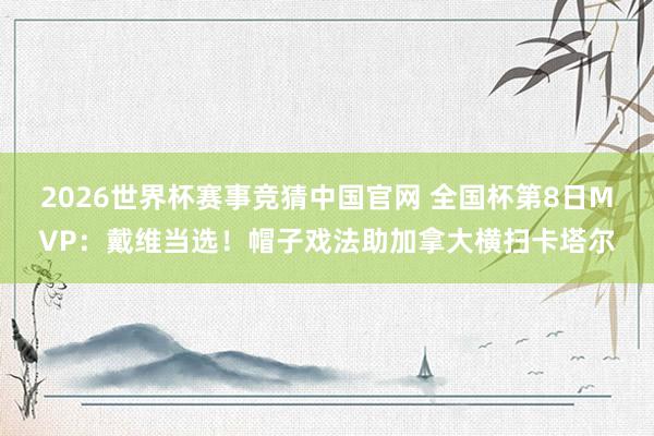 2026世界杯赛事竞猜中国官网 全国杯第8日MVP：戴维当选！帽子戏法助加拿大横扫卡塔尔