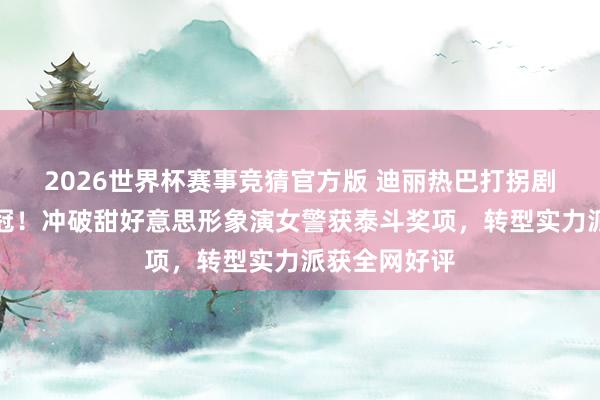 2026世界杯赛事竞猜官方版 迪丽热巴打拐剧首播收视夺冠！冲破甜好意思形象演女警获泰斗奖项，转型实力派获全网好评