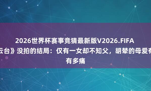 2026世界杯赛事竞猜最新版V2026.FIFA 《燕云台》没拍的结局：仅有一女却不知父，胡辇的母爱有多痛