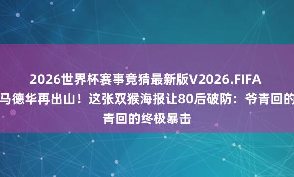 2026世界杯赛事竞猜最新版V2026.FIFA 六小龄童马德华再出山！这张双猴海报让80后破防：爷青回的终极暴击